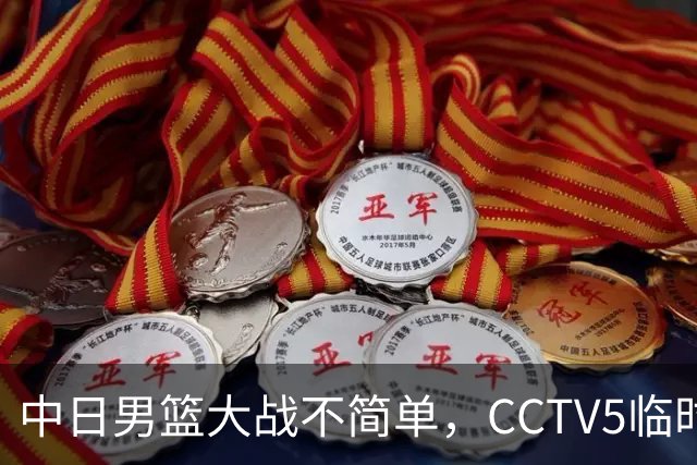 中日男篮大战不简单，CCTV5临时换台！中国男篮半决赛不播了