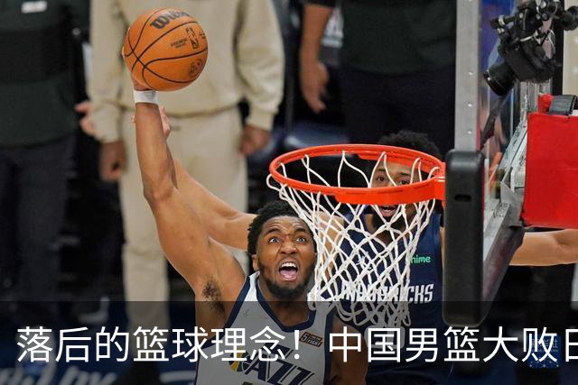落后的篮球理念！中国男篮大败日本，输球原因揭开，特殊日子添堵